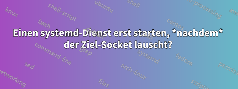 Einen systemd-Dienst erst starten, *nachdem* der Ziel-Socket lauscht?