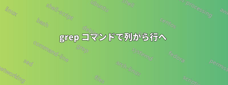 grep コマンドで列から行へ