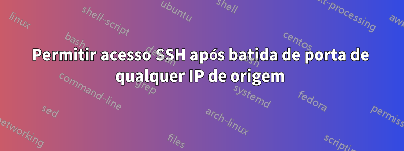 Permitir acesso SSH após batida de porta de qualquer IP de origem