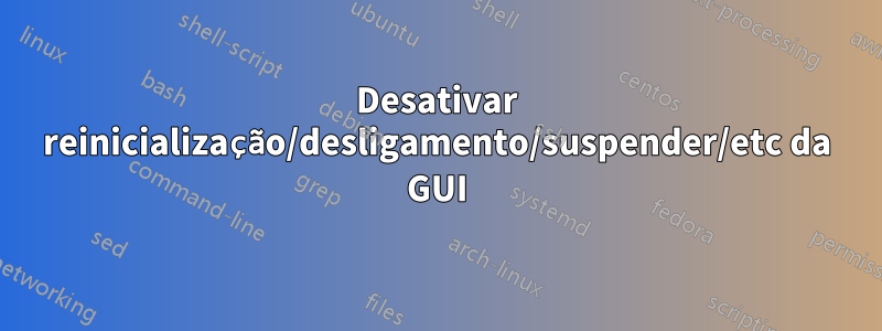 Desativar reinicialização/desligamento/suspender/etc da GUI