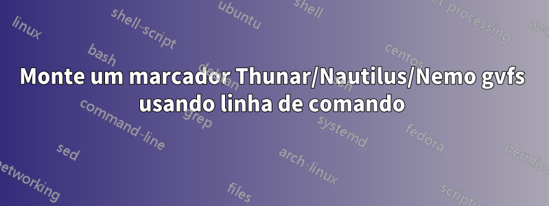 Monte um marcador Thunar/Nautilus/Nemo gvfs usando linha de comando