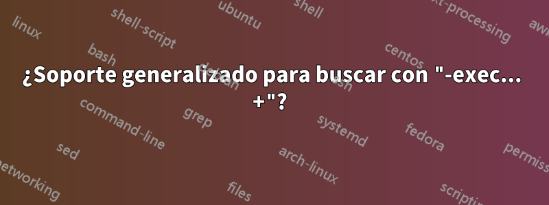 ¿Soporte generalizado para buscar con "-exec... +"? 