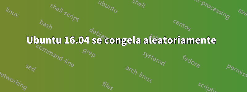 Ubuntu 16.04 se congela aleatoriamente 