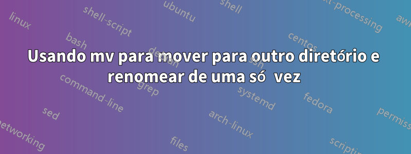 Usando mv para mover para outro diretório e renomear de uma só vez