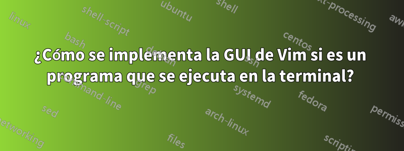 ¿Cómo se implementa la GUI de Vim si es un programa que se ejecuta en la terminal?