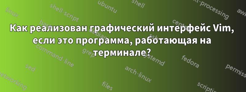 Как реализован графический интерфейс Vim, если это программа, работающая на терминале?