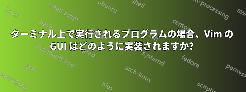 ターミナル上で実行されるプログラムの場合、Vim の GUI はどのように実装されますか?