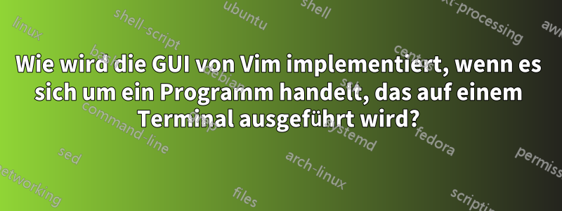 Wie wird die GUI von Vim implementiert, wenn es sich um ein Programm handelt, das auf einem Terminal ausgeführt wird?