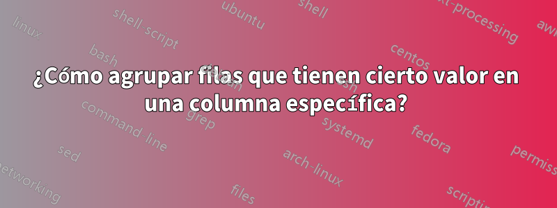 ¿Cómo agrupar filas que tienen cierto valor en una columna específica?