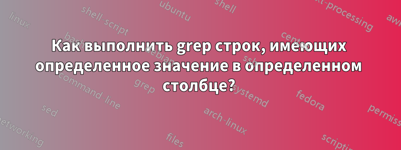 Как выполнить grep строк, имеющих определенное значение в определенном столбце?