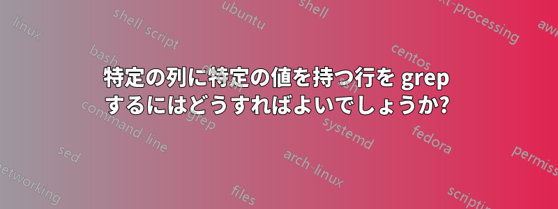 特定の列に特定の値を持つ行を grep するにはどうすればよいでしょうか?