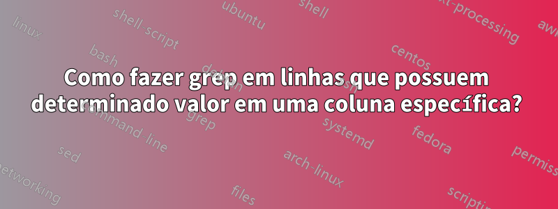 Como fazer grep em linhas que possuem determinado valor em uma coluna específica?