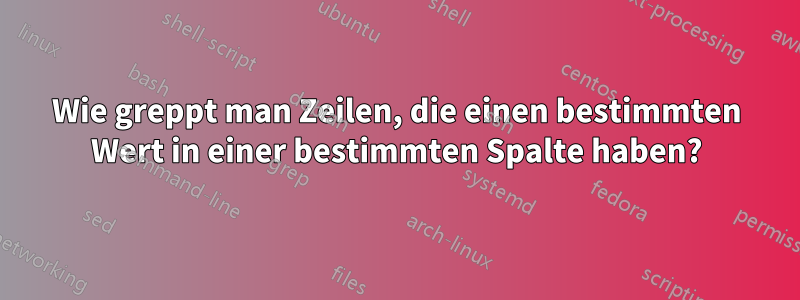 Wie greppt man Zeilen, die einen bestimmten Wert in einer bestimmten Spalte haben?