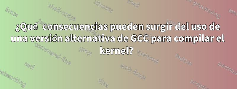 ¿Qué consecuencias pueden surgir del uso de una versión alternativa de GCC para compilar el kernel? 