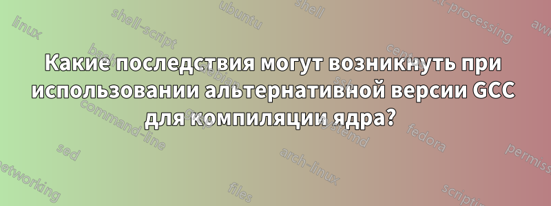 Какие последствия могут возникнуть при использовании альтернативной версии GCC для компиляции ядра? 