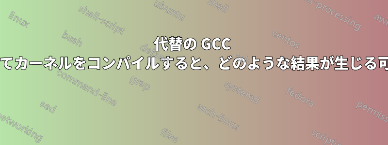 代替の GCC バージョンを使用してカーネルをコンパイルすると、どのような結果が生じる可能性がありますか? 