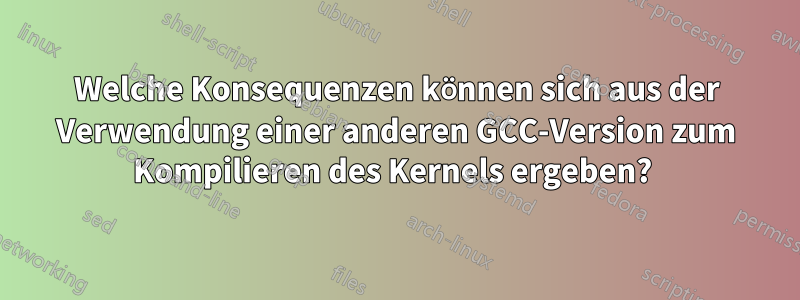 Welche Konsequenzen können sich aus der Verwendung einer anderen GCC-Version zum Kompilieren des Kernels ergeben? 