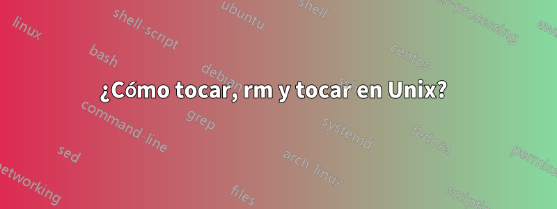 ¿Cómo tocar, rm y tocar en Unix? 