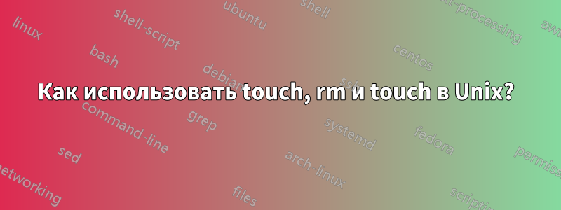 Как использовать touch, rm и touch в Unix? 