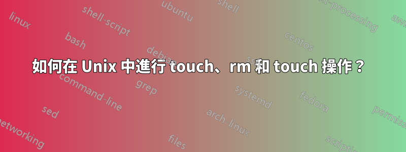 如何在 Unix 中進行 touch、rm 和 touch 操作？ 