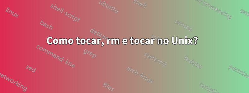 Como tocar, rm e tocar no Unix? 