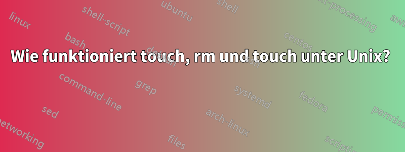 Wie funktioniert touch, rm und touch unter Unix? 