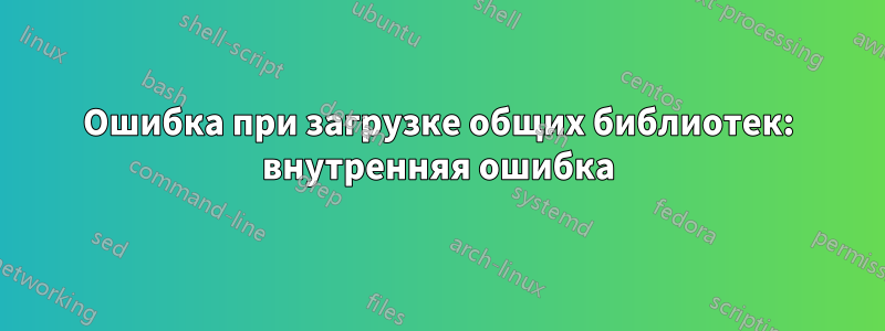 Ошибка при загрузке общих библиотек: внутренняя ошибка