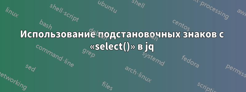 Использование подстановочных знаков с «select()» в jq