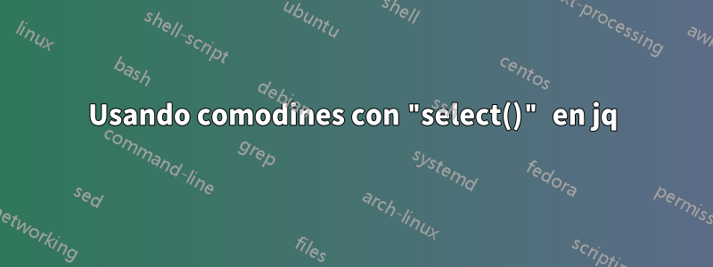 Usando comodines con "select()" en jq