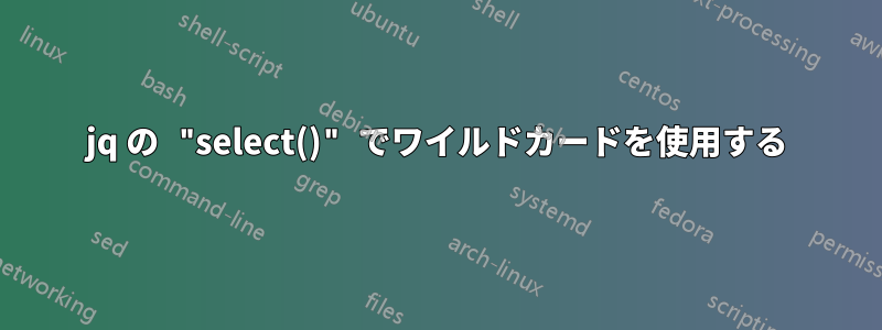 jq の "select()" でワイルドカードを使用する