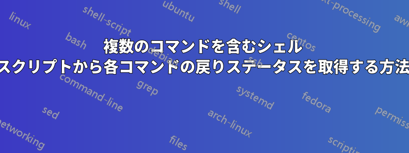 複数のコマンドを含むシェル スクリプトから各コマンドの戻りステータスを取得する方法 