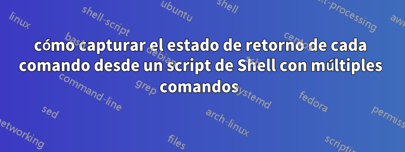 cómo capturar el estado de retorno de cada comando desde un script de Shell con múltiples comandos 