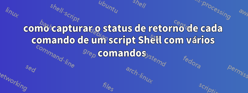 como capturar o status de retorno de cada comando de um script Shell com vários comandos 