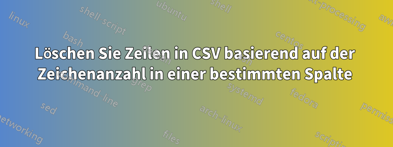 Löschen Sie Zeilen in CSV basierend auf der Zeichenanzahl in einer bestimmten Spalte