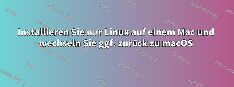 Installieren Sie nur Linux auf einem Mac und wechseln Sie ggf. zurück zu macOS