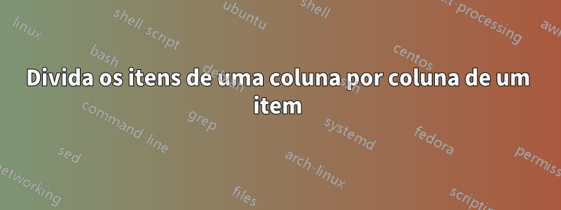 Divida os itens de uma coluna por coluna de um item