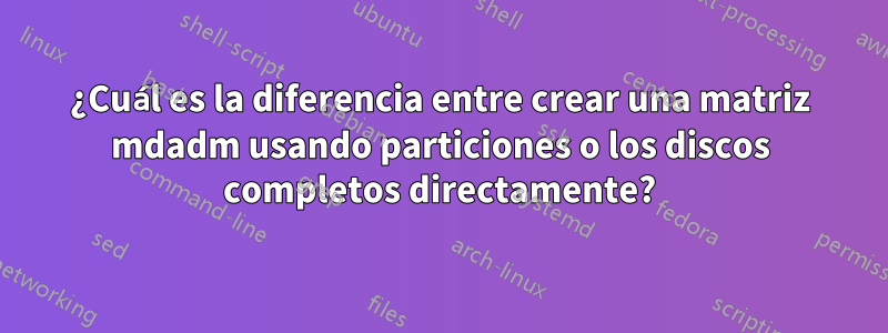 ¿Cuál es la diferencia entre crear una matriz mdadm usando particiones o los discos completos directamente?