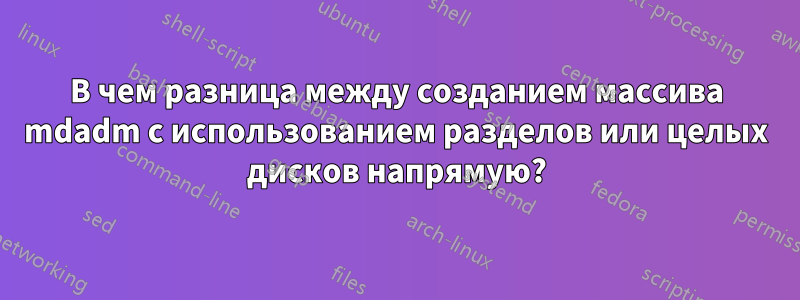 В чем разница между созданием массива mdadm с использованием разделов или целых дисков напрямую?