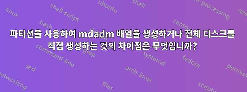 파티션을 사용하여 mdadm 배열을 생성하거나 전체 디스크를 직접 생성하는 것의 차이점은 무엇입니까?