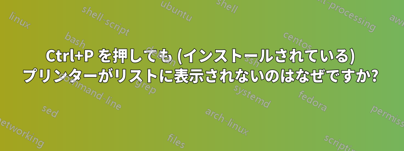 Ctrl+P を押しても (インストールされている) プリンターがリストに表示されないのはなぜですか?