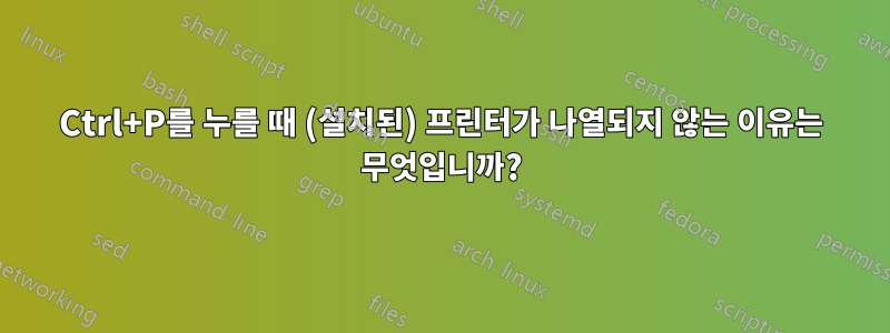 Ctrl+P를 누를 때 (설치된) 프린터가 나열되지 않는 이유는 무엇입니까?