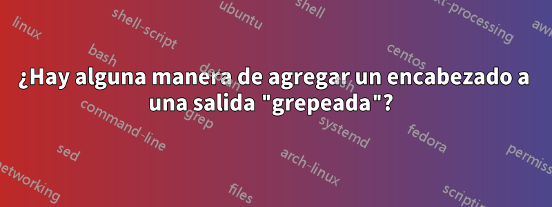 ¿Hay alguna manera de agregar un encabezado a una salida "grepeada"? 