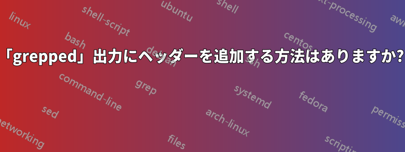 「grepped」出力にヘッダーを追加する方法はありますか? 