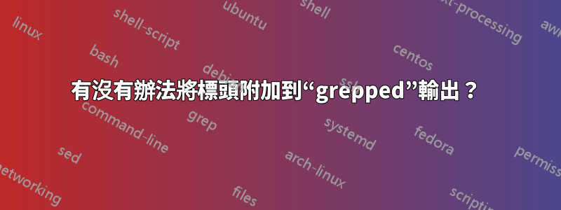 有沒有辦法將標頭附加到“grepped”輸出？ 