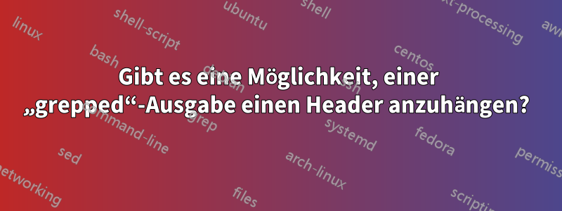 Gibt es eine Möglichkeit, einer „grepped“-Ausgabe einen Header anzuhängen? 