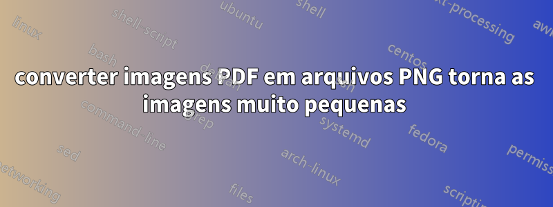 converter imagens PDF em arquivos PNG torna as imagens muito pequenas