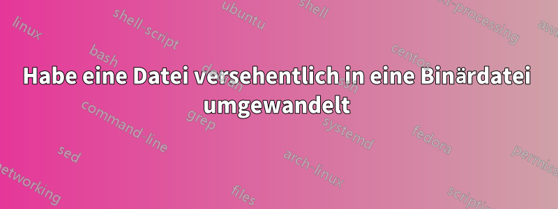 Habe eine Datei versehentlich in eine Binärdatei umgewandelt