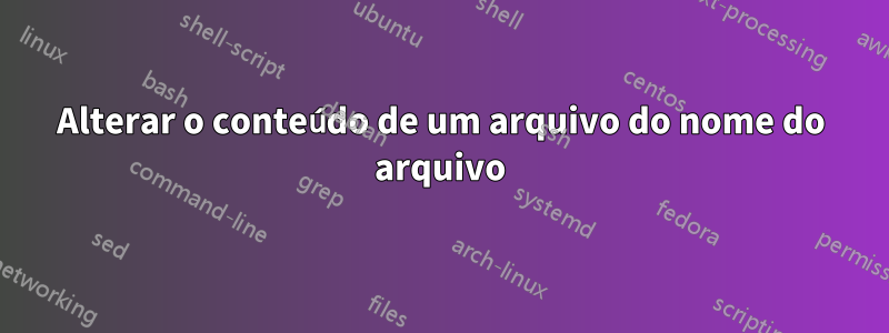 Alterar o conteúdo de um arquivo do nome do arquivo