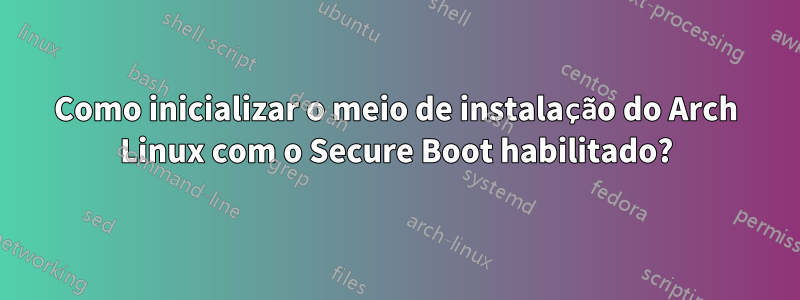 Como inicializar o meio de instalação do Arch Linux com o Secure Boot habilitado?