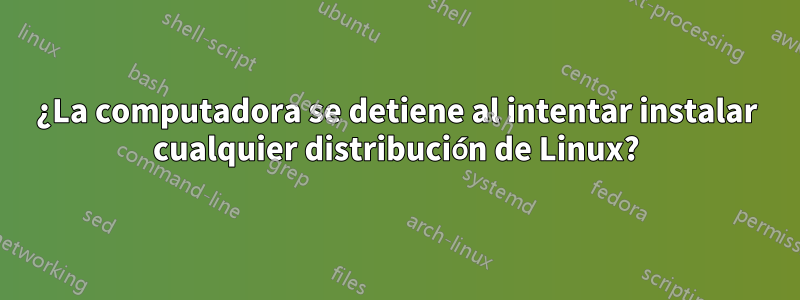 ¿La computadora se detiene al intentar instalar cualquier distribución de Linux?